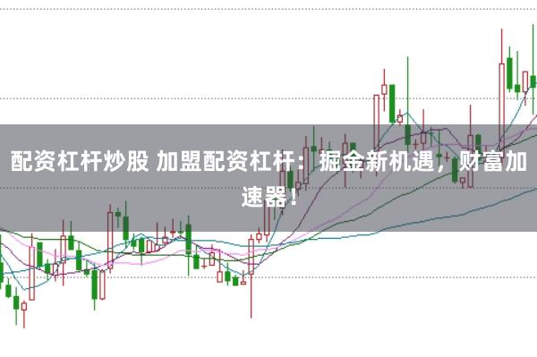 配资杠杆炒股 加盟配资杠杆：掘金新机遇，财富加速器！