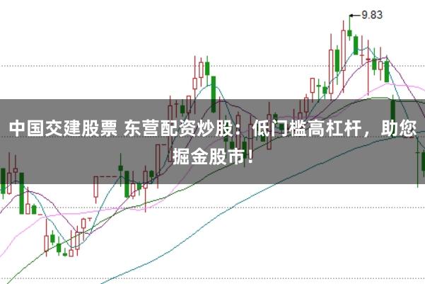 中国交建股票 东营配资炒股：低门槛高杠杆，助您掘金股市！