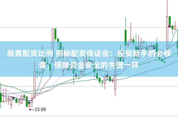 股票配资比例 揭秘配资保证金：投资新手的必修课，保障资金安全的关键一环