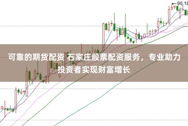 可靠的期货配资 石家庄股票配资服务，专业助力投资者实现财富增长