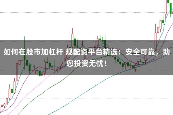 如何在股市加杠杆 规配资平台精选：安全可靠，助您投资无忧！