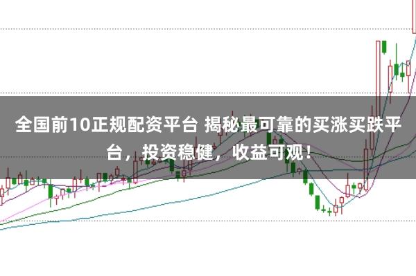 全国前10正规配资平台 揭秘最可靠的买涨买跌平台,投资稳健,收益可观!