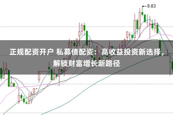 正规配资开户 私募债配资：高收益投资新选择，解锁财富增长新路径