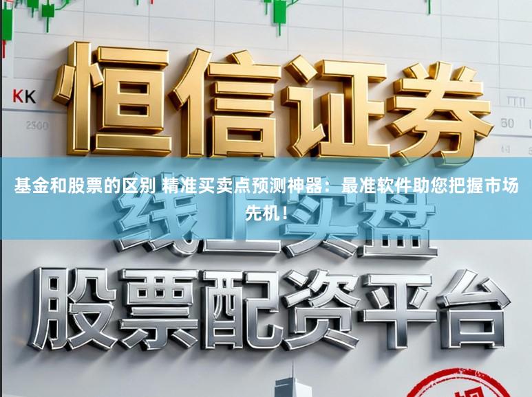 基金和股票的区别 精准买卖点预测神器：最准软件助您把握市场先机！