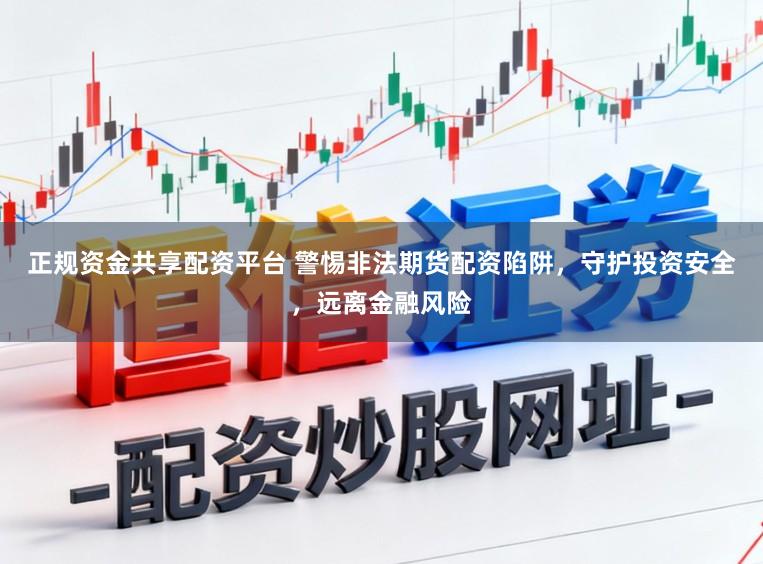 正规资金共享配资平台 警惕非法期货配资陷阱，守护投资安全，远离金融风险