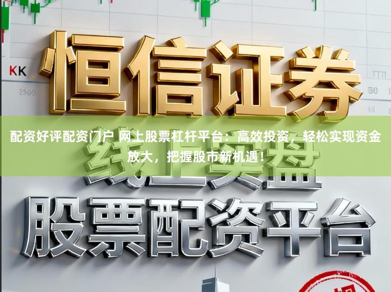 配资好评配资门户 网上股票杠杆平台：高效投资，轻松实现资金放大，把握股市新机遇！