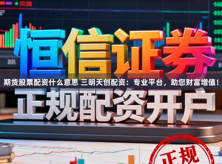 期货股票配资什么意思 三明天创配资：专业平台，助您财富增值！