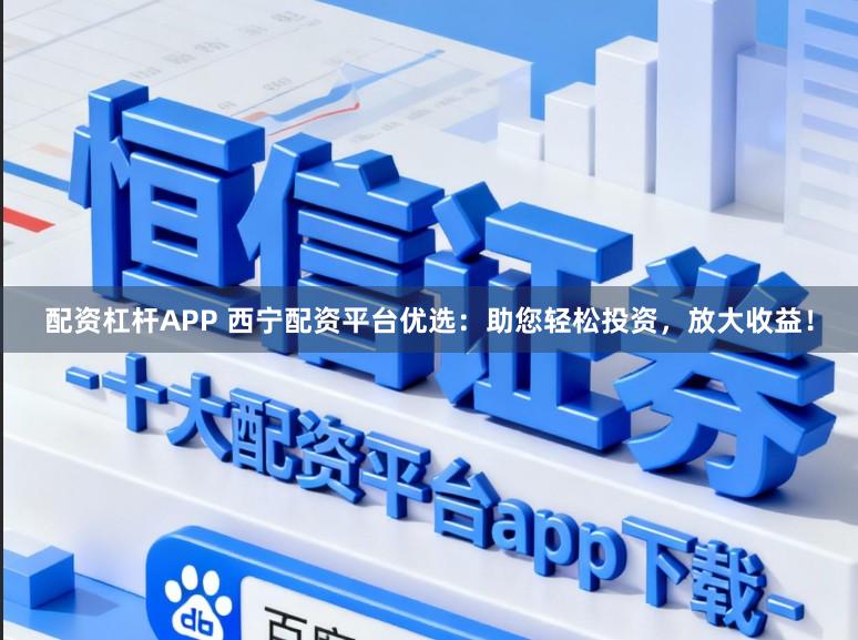 配资杠杆APP 西宁配资平台优选：助您轻松投资，放大收益！