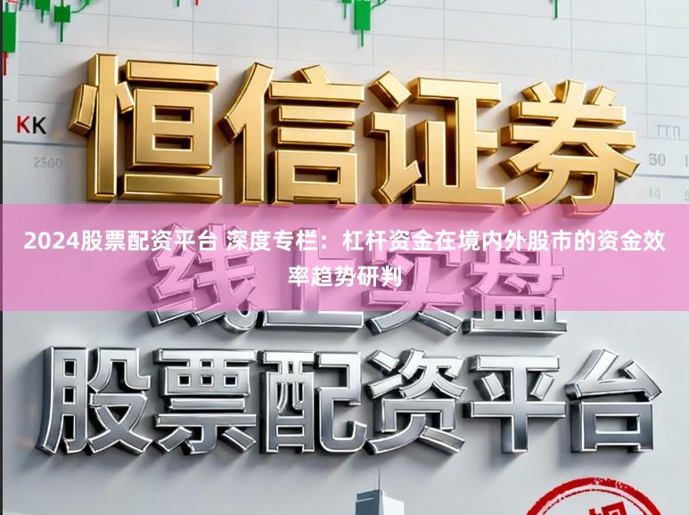 2024股票配资平台 深度专栏：杠杆资金在境内外股市的资金效率趋势研判