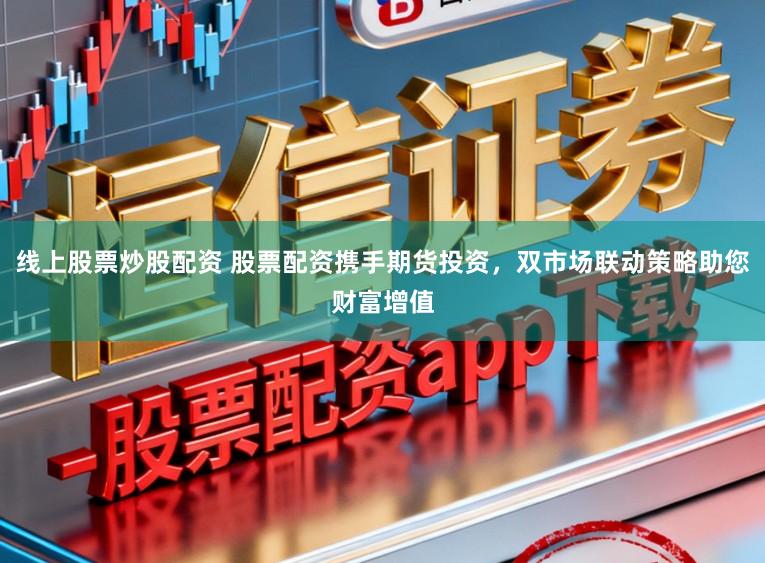 线上股票炒股配资 股票配资携手期货投资，双市场联动策略助您财富增值