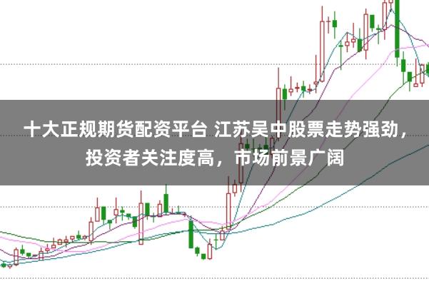 十大正规期货配资平台 江苏吴中股票走势强劲，投资者关注度高，市场前景广阔