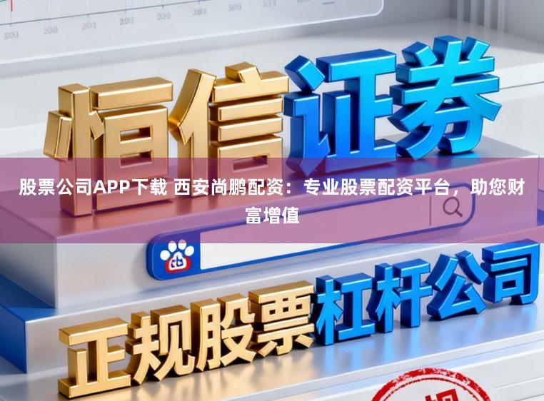 股票公司APP下载 西安尚鹏配资：专业股票配资平台，助您财富增值