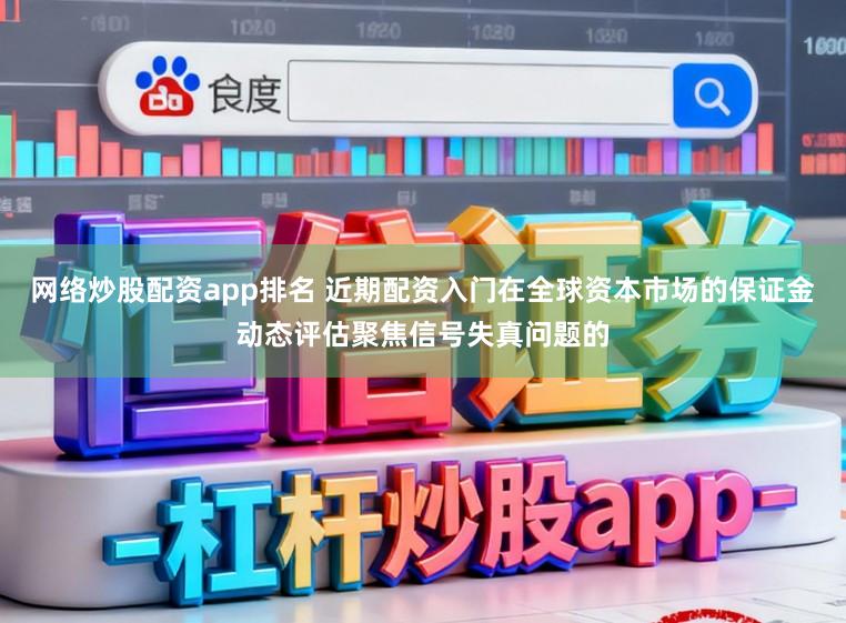 网络炒股配资app排名 近期配资入门在全球资本市场的保证金动态评估聚焦信号失真问题的