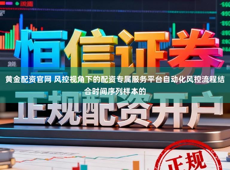 黄金配资官网 风控视角下的配资专属服务平台自动化风控流程结合时间序列样本的