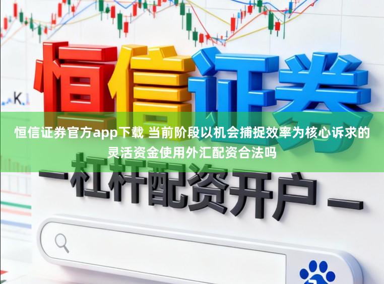 恒信证券官方app下载 当前阶段以机会捕捉效率为核心诉求的灵活资金使用外汇配资合法吗
