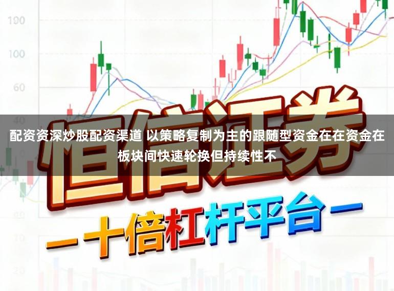配资资深炒股配资渠道 以策略复制为主的跟随型资金在在资金在板块间快速轮换但持续性不