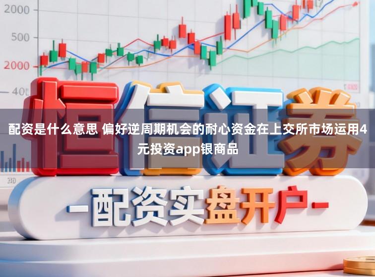配资是什么意思 偏好逆周期机会的耐心资金在上交所市场运用4元投资app银商品