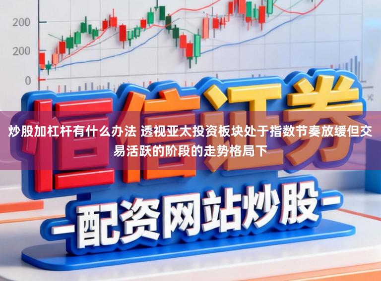 炒股加杠杆有什么办法 透视亚太投资板块处于指数节奏放缓但交易活跃的阶段的走势格局下