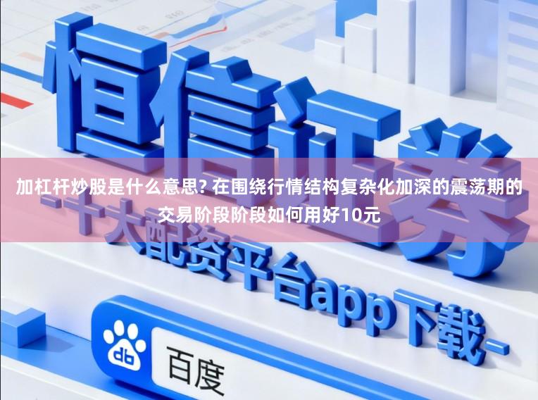 加杠杆炒股是什么意思? 在围绕行情结构复杂化加深的震荡期的交易阶段阶段如何用好10元