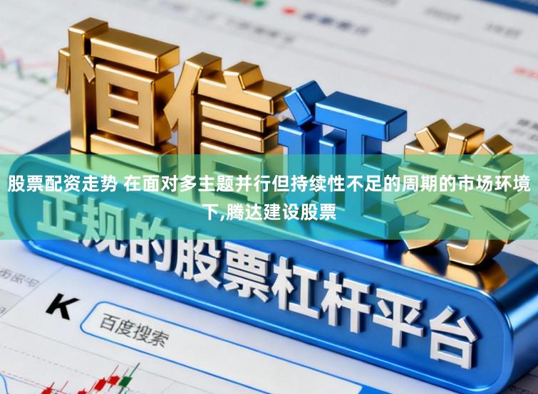 股票配资走势 在面对多主题并行但持续性不足的周期的市场环境下，腾达建设股票
