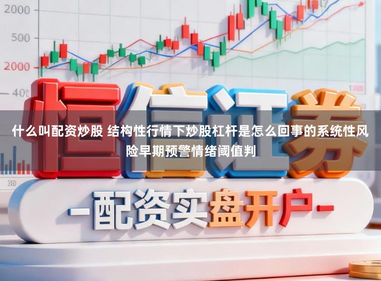 什么叫配资炒股 结构性行情下炒股杠杆是怎么回事的系统性风险早期预警情绪阈值判