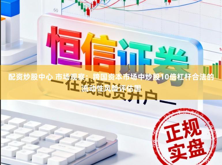 配资炒股中心 市场观察:跨国资本市场中炒股10倍杠杆合法的流动性风险评估围
