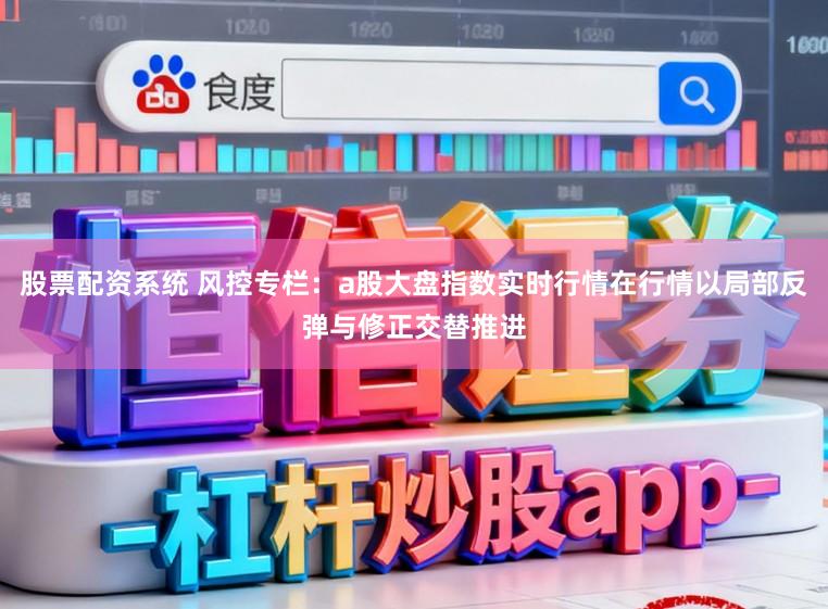 股票配资系统 风控专栏:a股大盘指数实时行情在行情以局部反弹与修正交替推进