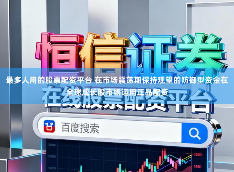 最多人用的股票配资平台 在市场震荡期保持观望的防御型资金在全球成长股市场运用正品配资