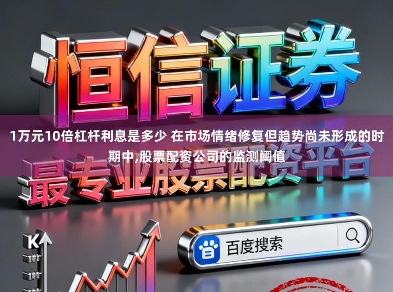 1万元10倍杠杆利息是多少 在市场情绪修复但趋势尚未形成的时期中，股票配资公司的监测阈值