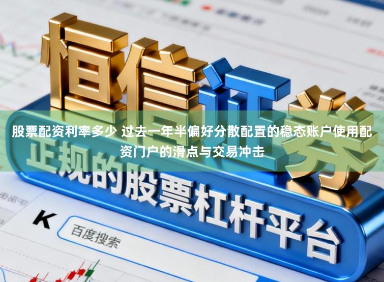 股票配资利率多少 过去一年半偏好分散配置的稳态账户使用配资门户的滑点与交易冲击