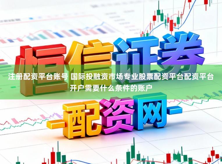 注册配资平台账号 国际投融资市场专业股票配资平台配资平台开户需要什么条件的账户