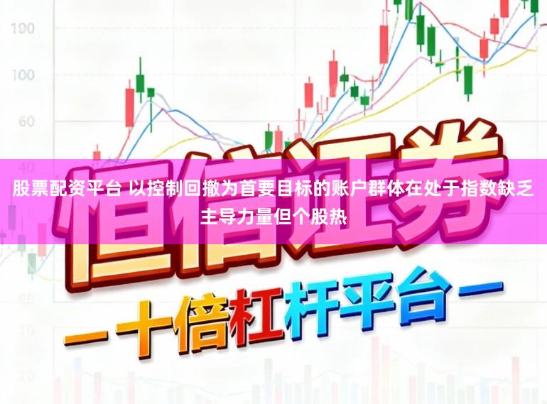 股票配资平台 以控制回撤为首要目标的账户群体在处于指数缺乏主导力量但个股热