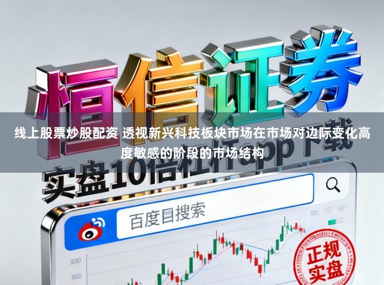 线上股票炒股配资 透视新兴科技板块市场在市场对边际变化高度敏感的阶段的市场结构