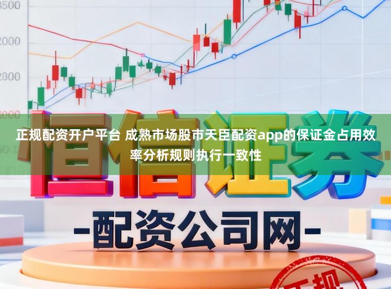 正规配资开户平台 成熟市场股市天臣配资app的保证金占用效率分析规则执行一致性