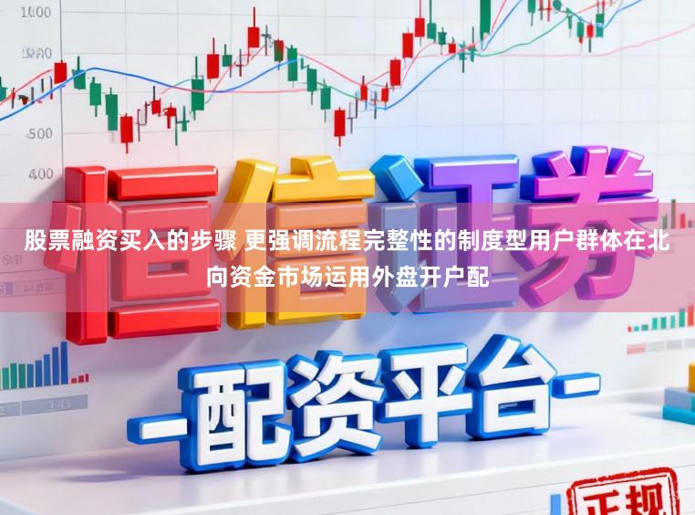 股票融资买入的步骤 更强调流程完整性的制度型用户群体在北向资金市场运用外盘开户配