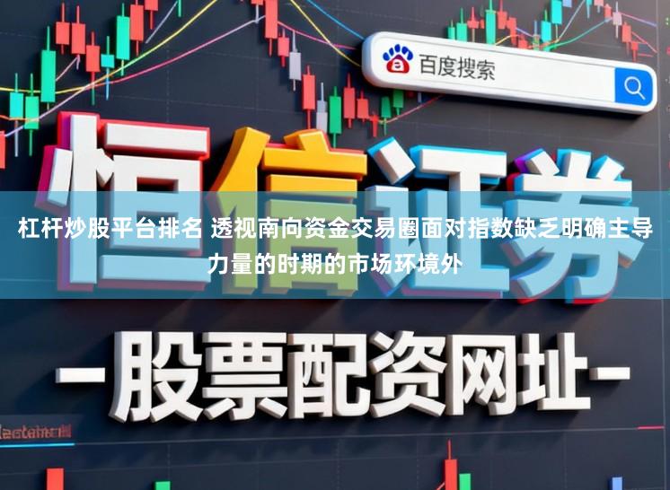 杠杆炒股平台排名 透视南向资金交易圈面对指数缺乏明确主导力量的时期的市场环境外