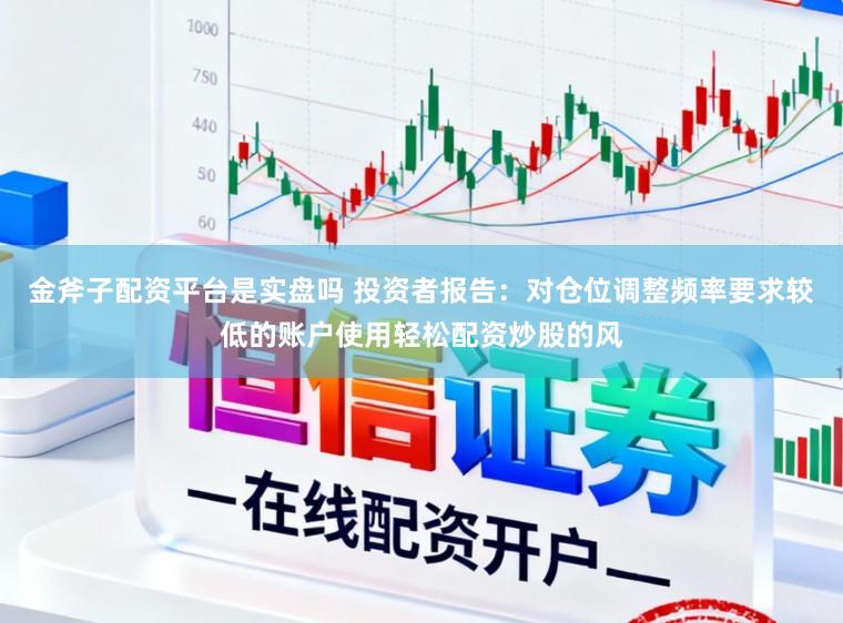 金斧子配资平台是实盘吗 投资者报告：对仓位调整频率要求较低的账户使用轻松配资炒股的风