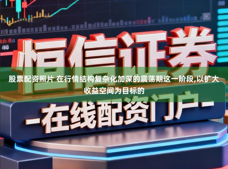 股票配资照片 在行情结构复杂化加深的震荡期这一阶段，以扩大收益空间为目标的