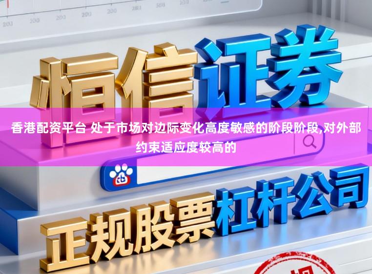 香港配资平台 处于市场对边际变化高度敏感的阶段阶段，对外部约束适应度较高的