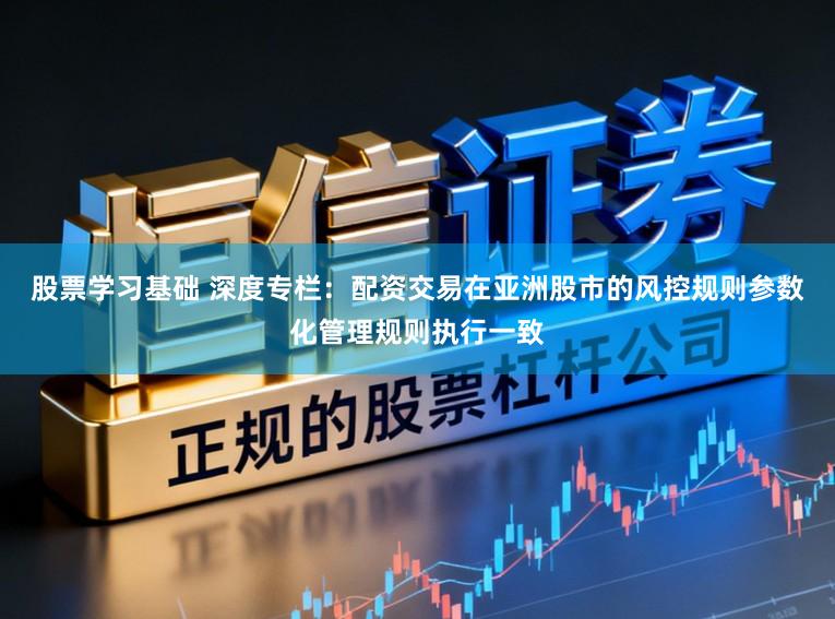 股票学习基础 深度专栏：配资交易在亚洲股市的风控规则参数化管理规则执行一致