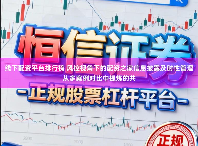 线下配资平台排行榜 风控视角下的配资之家信息披露及时性管理从多案例对比中提炼的共