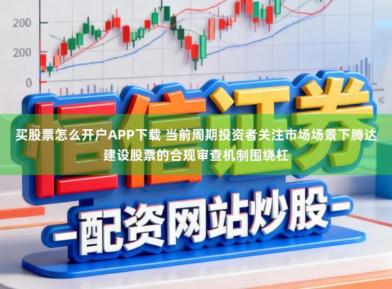 买股票怎么开户APP下载 当前周期投资者关注市场场景下腾达建设股票的合规审查机制围绕杠
