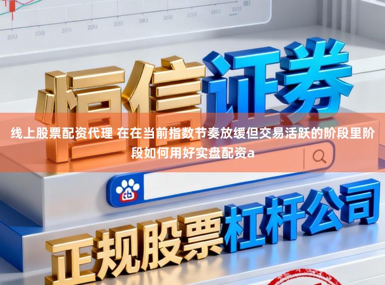 线上股票配资代理 在在当前指数节奏放缓但交易活跃的阶段里阶段如何用好实盘配资a
