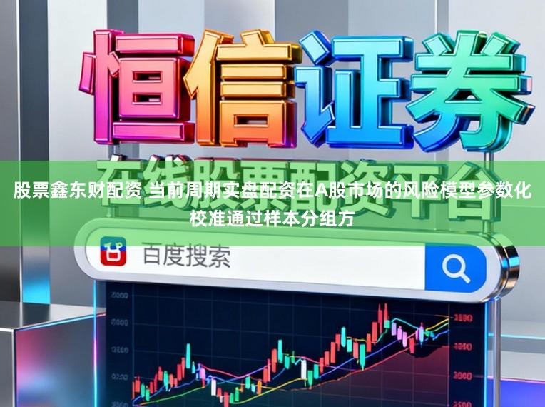 股票鑫东财配资 当前周期实盘配资在A股市场的风险模型参数化校准通过样本分组方