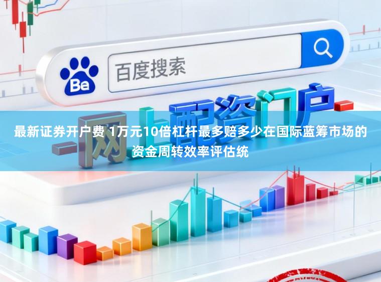 最新证券开户费 1万元10倍杠杆最多赔多少在国际蓝筹市场的资金周转效率评估统