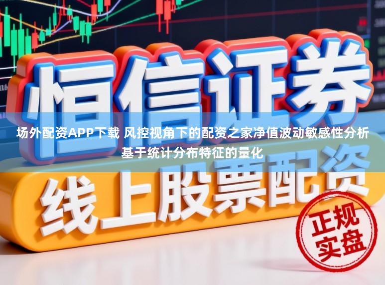 场外配资APP下载 风控视角下的配资之家净值波动敏感性分析基于统计分布特征的量化