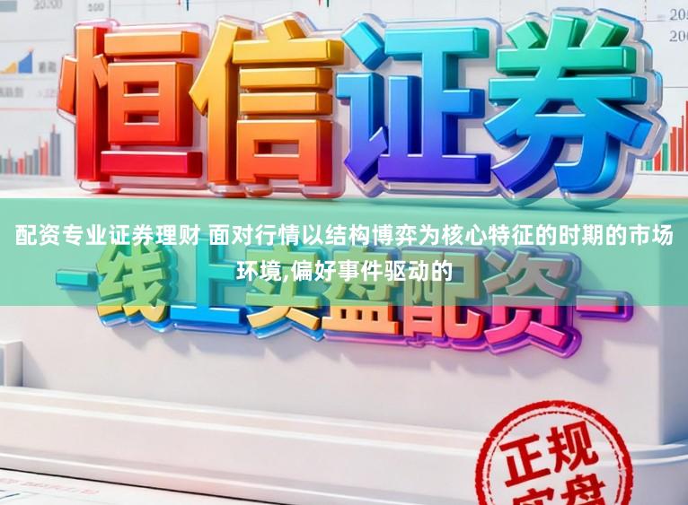 配资专业证券理财 面对行情以结构博弈为核心特征的时期的市场环境,偏好事件驱动的