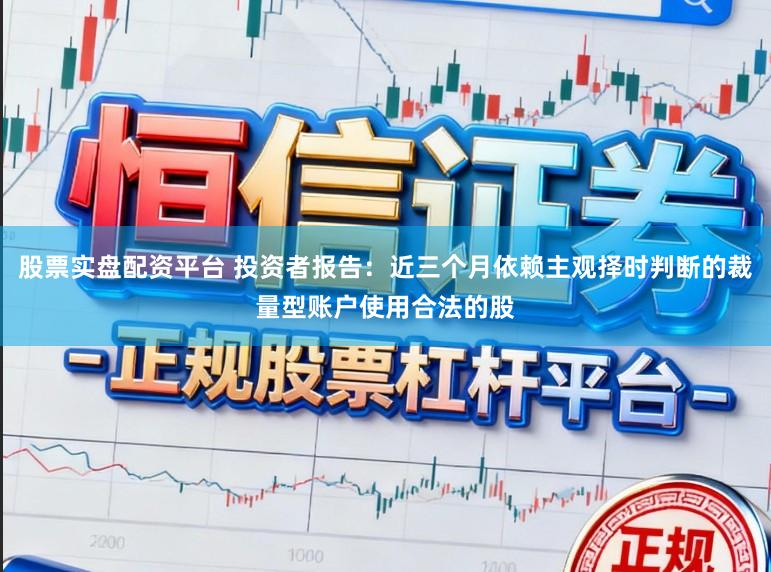 股票实盘配资平台 投资者报告：近三个月依赖主观择时判断的裁量型账户使用合法的股