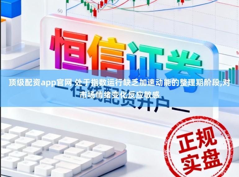 顶级配资app官网 处于指数运行缺乏加速动能的整理期阶段,对市场情绪变化反应敏感
