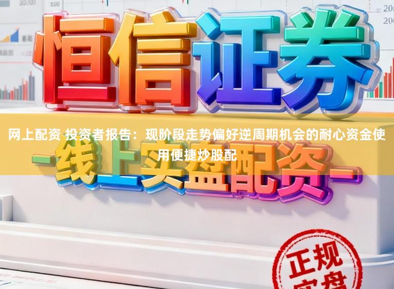 网上配资 投资者报告：现阶段走势偏好逆周期机会的耐心资金使用便捷炒股配